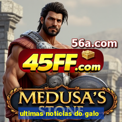 ultimas noticias do galo